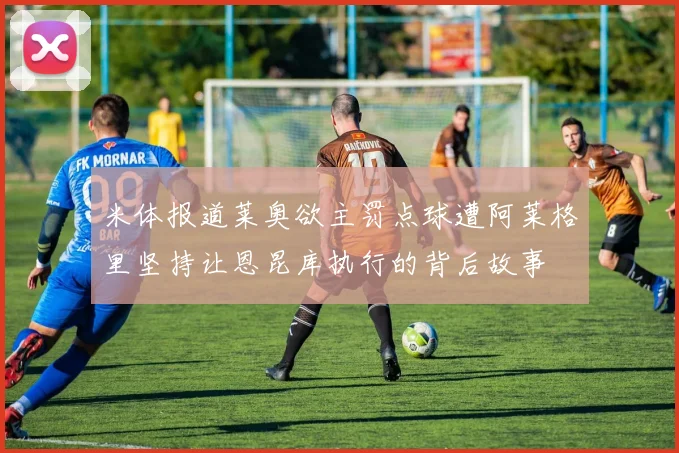 米体报道莱奥欲主罚点球遭阿莱格里坚持让恩昆库执行的背后故事