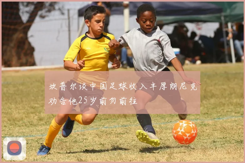 坎普尔谈中国足球收入丰厚朗尼克劝告他25岁前勿前往