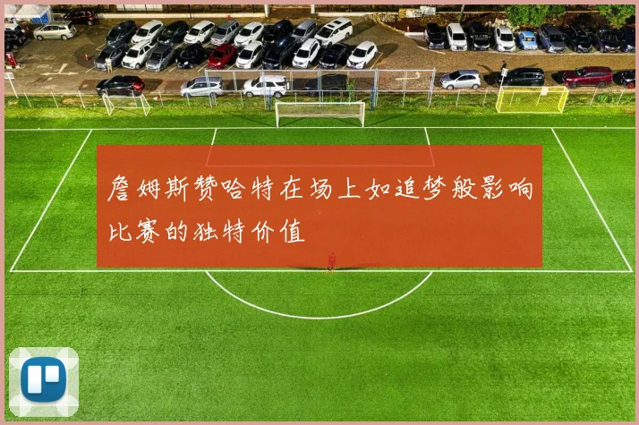 詹姆斯赞哈特在场上如追梦般影响比赛的独特价值