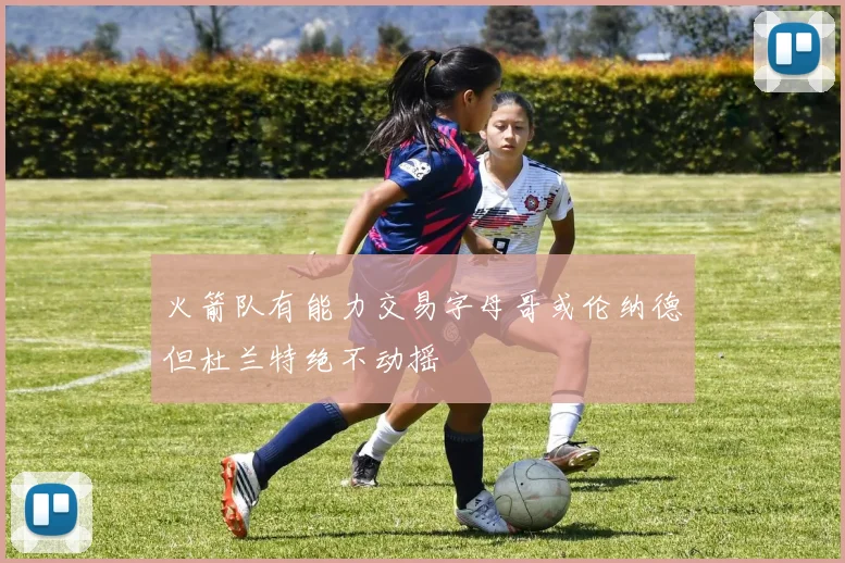 火箭队有能力交易字母哥或伦纳德但杜兰特绝不动摇