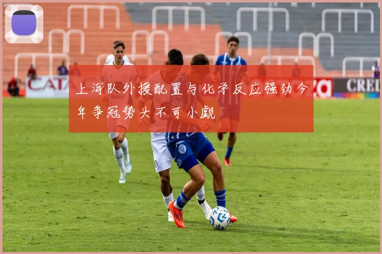 上海队外援配置与化学反应强劲今年争冠势头不可小觑
