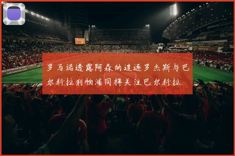 罗马诺透露阿森纳追逐罗杰斯与巴尔科拉利物浦同样关注巴尔科拉