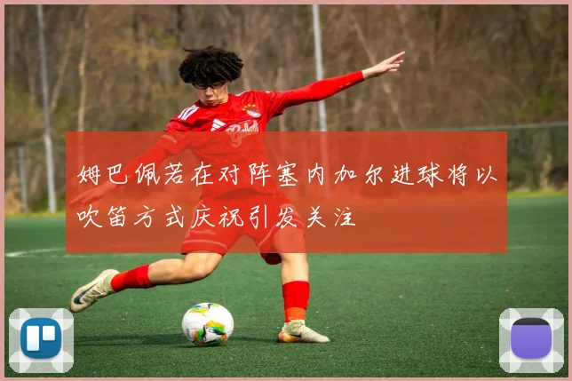 姆巴佩若在对阵塞内加尔进球将以吹笛方式庆祝引发关注