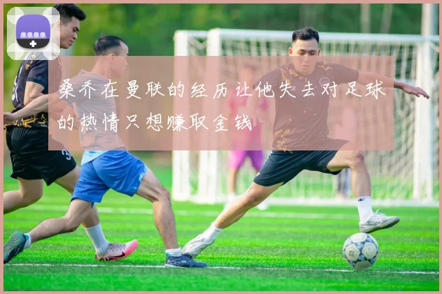 桑乔在曼联的经历让他失去对足球的热情只想赚取金钱