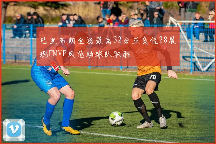 巴里布朗全场最高32分正负值28展现FMVP风范助球队取胜