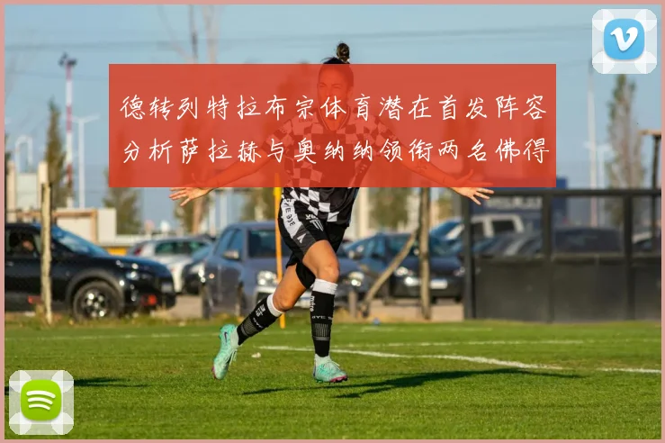 德转列特拉布宗体育潜在首发阵容分析萨拉赫与奥纳纳领衔两名佛得角国脚加入