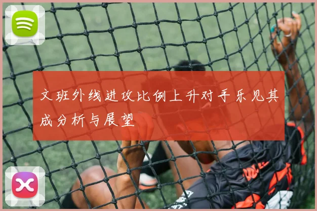 文班外线进攻比例上升对手乐见其成分析与展望