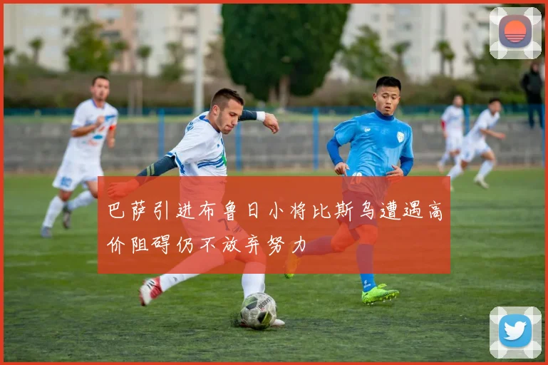 巴萨引进布鲁日小将比斯乌遭遇高价阻碍仍不放弃努力