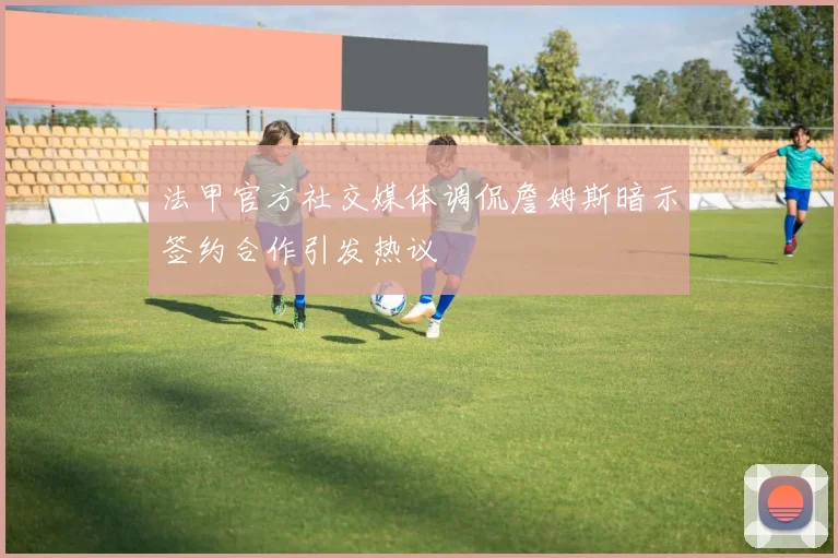 法甲官方社交媒体调侃詹姆斯暗示签约合作引发热议
