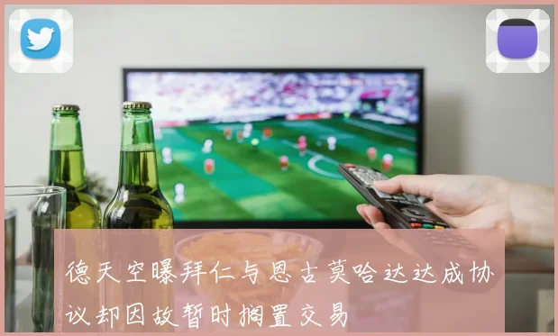 德天空曝拜仁与恩古莫哈达达成协议却因故暂时搁置交易