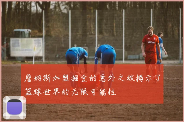 詹姆斯加盟掘金的意外之旅揭示了篮球世界的无限可能性