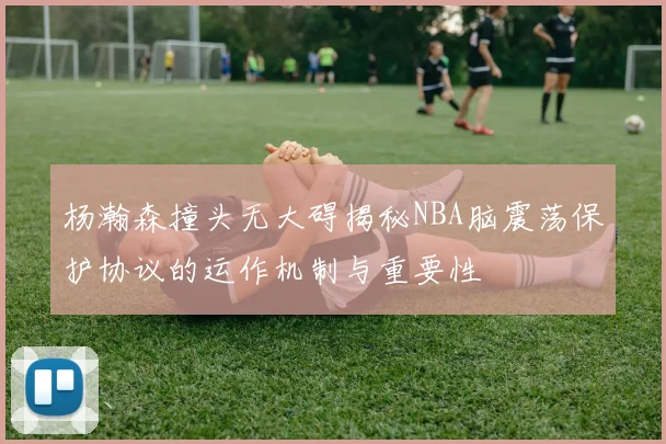 杨瀚森撞头无大碍揭秘NBA脑震荡保护协议的运作机制与重要性