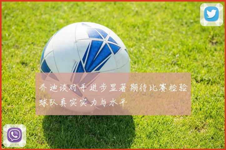 乔迪谈对手进步显著期待比赛检验球队真实实力与水平