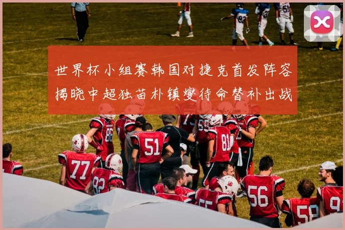 世界杯小组赛韩国对捷克首发阵容揭晓中超独苗朴镇燮待命替补出战