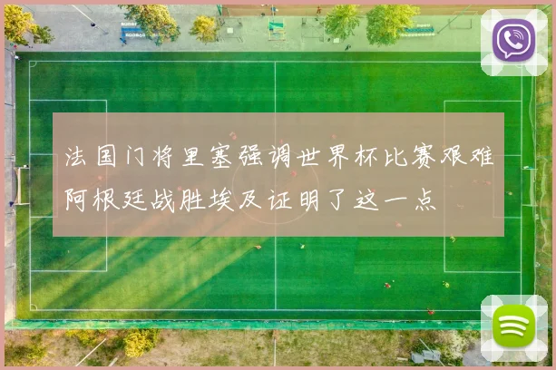 法国门将里塞强调世界杯比赛艰难阿根廷战胜埃及证明了这一点