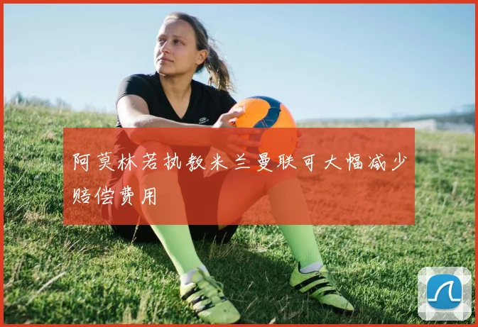 阿莫林若执教米兰曼联可大幅减少赔偿费用