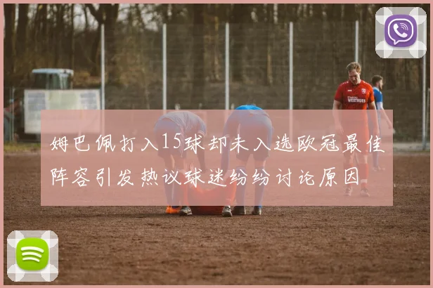 姆巴佩打入15球却未入选欧冠最佳阵容引发热议球迷纷纷讨论原因