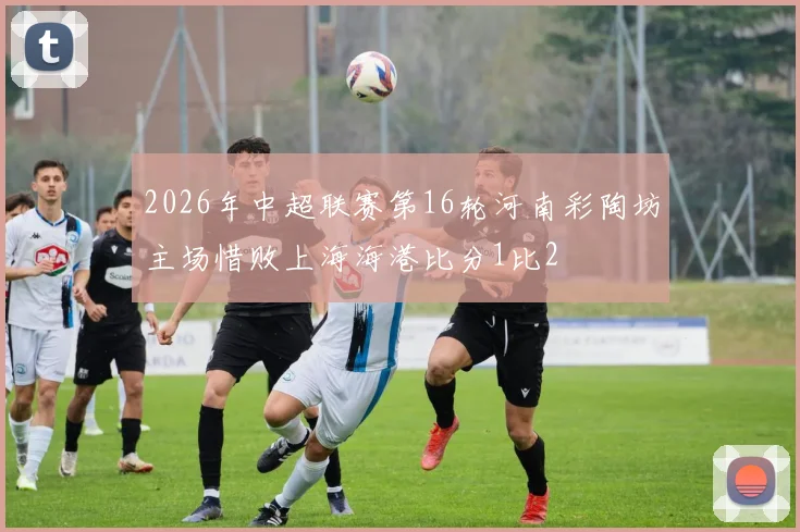2026年中超联赛第16轮河南彩陶坊主场惜败上海海港比分1比2
