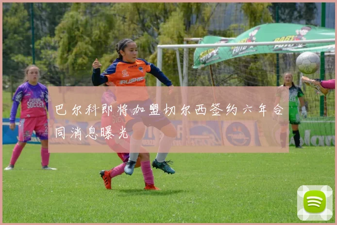 巴尔科即将加盟切尔西签约六年合同消息曝光
