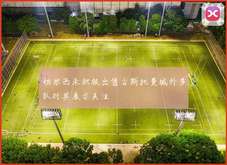 切尔西未积极出售古斯托曼城外多队对其表示关注