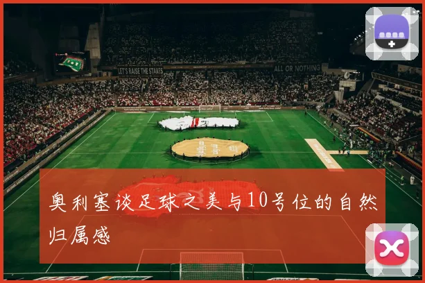 奥利塞谈足球之美与10号位的自然归属感