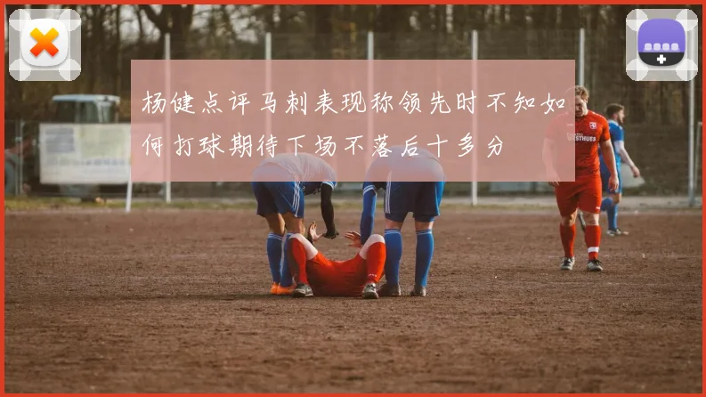 杨健点评马刺表现称领先时不知如何打球期待下场不落后十多分