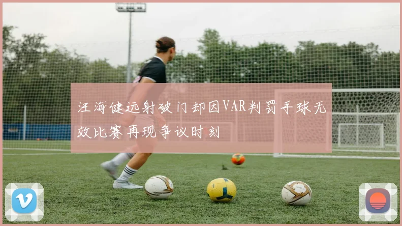 汪海健远射破门却因VAR判罚手球无效比赛再现争议时刻