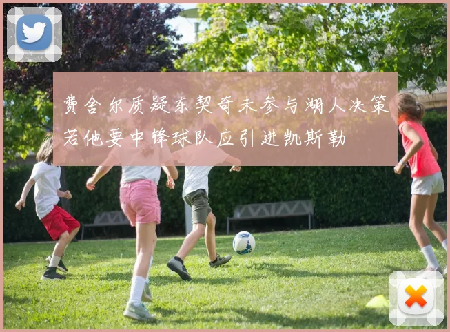 费舍尔质疑东契奇未参与湖人决策若他要中锋球队应引进凯斯勒