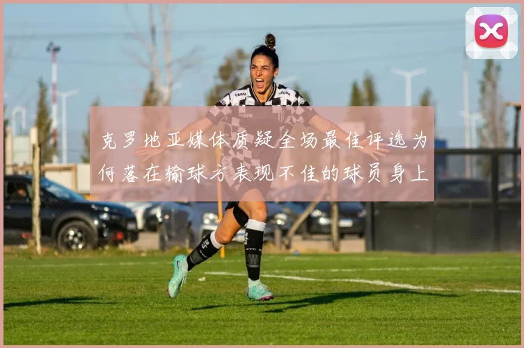 克罗地亚媒体质疑全场最佳评选为何落在输球方表现不佳的球员身上