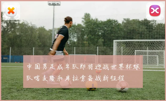 中国男足成年队即将迎战世界杯球队喀麦隆和库拉索备战新征程