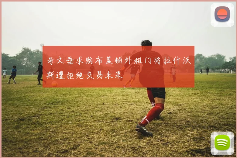 考文垂求购布莱顿外租门将拉什沃斯遭拒绝交易未果