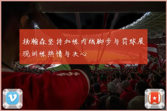 杨瀚森坚持加练内线脚步与罚球展现训练热情与决心