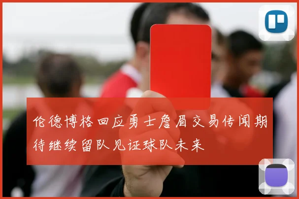 伦德博格回应勇士詹眉交易传闻期待继续留队见证球队未来