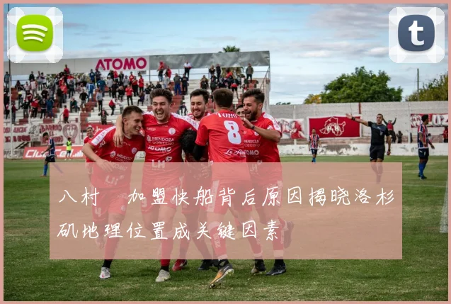 八村塁加盟快船背后原因揭晓洛杉矶地理位置成关键因素