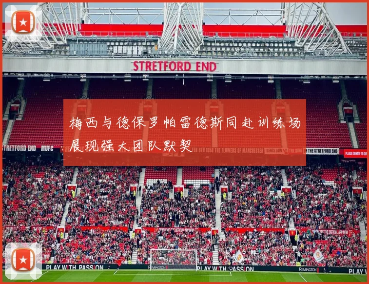 梅西与德保罗帕雷德斯同赴训练场展现强大团队默契