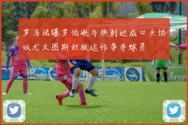 罗马诺曝罗伯逊与热刺达成口头协议尤文图斯积极运作争夺球员