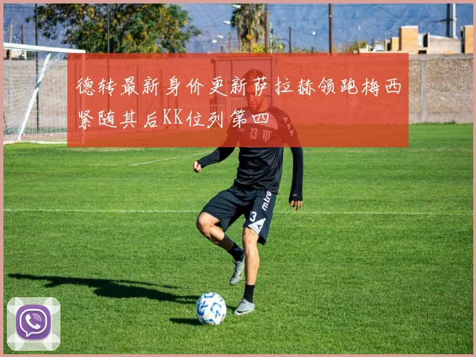 德转最新身价更新萨拉赫领跑梅西紧随其后KK位列第四
