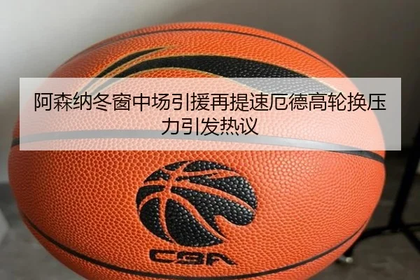 阿森纳冬窗中场引援再提速厄德高轮换压力引发热议