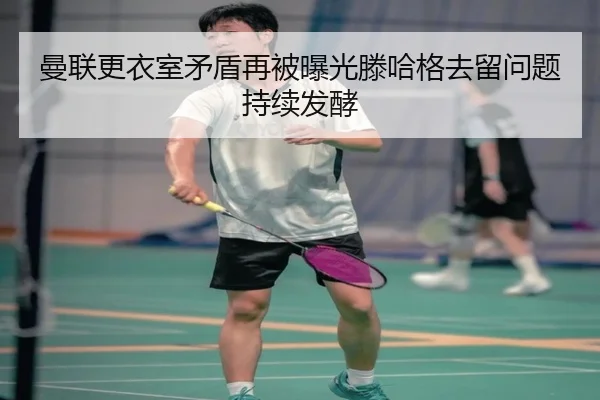 曼联更衣室矛盾再被曝光滕哈格去留问题持续发酵